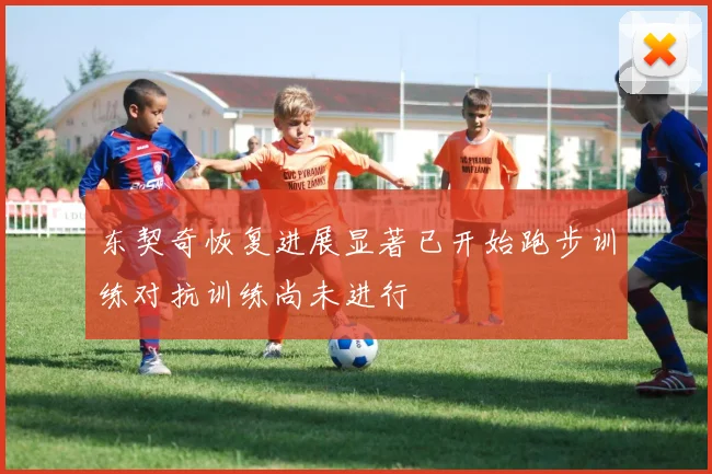 东契奇恢复进展显著已开始跑步训练对抗训练尚未进行