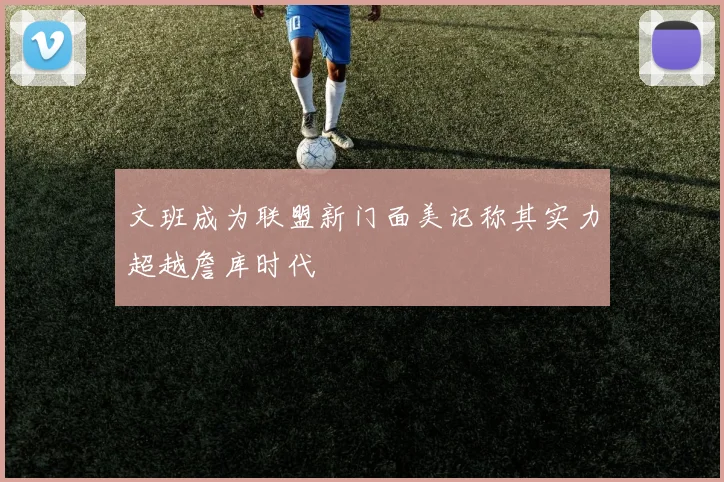 文班成为联盟新门面美记称其实力超越詹库时代