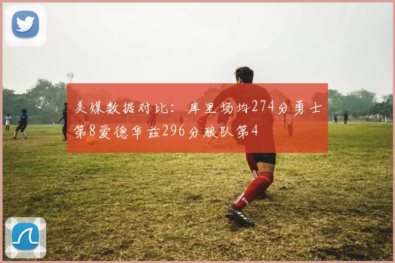 美媒数据对比：库里场均274分勇士第8爱德华兹296分狼队第4