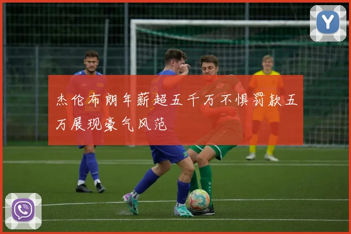 杰伦布朗年薪超五千万不惧罚款五万展现豪气风范