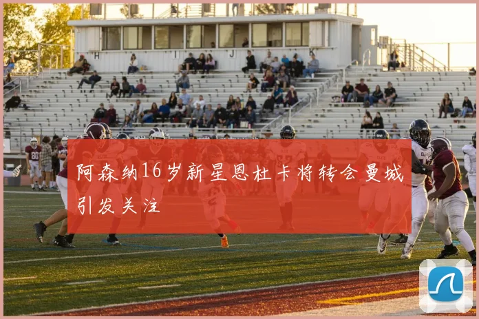 阿森纳16岁新星恩杜卡将转会曼城引发关注