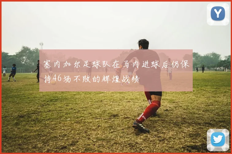 塞内加尔足球队在马内进球后仍保持46场不败的辉煌战绩