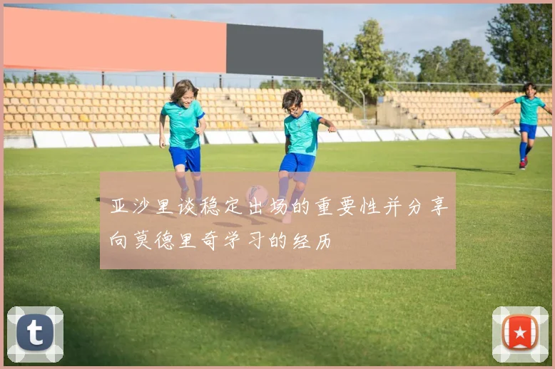 亚沙里谈稳定出场的重要性并分享向莫德里奇学习的经历