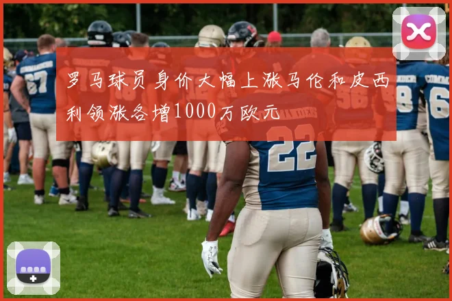 罗马球员身价大幅上涨马伦和皮西利领涨各增1000万欧元