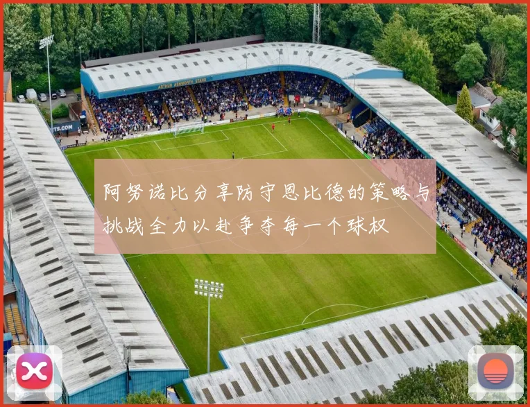 阿努诺比分享防守恩比德的策略与挑战全力以赴争夺每一个球权