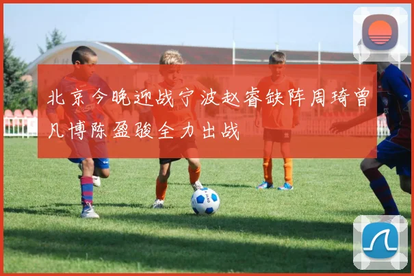 北京今晚迎战宁波赵睿缺阵周琦曾凡博陈盈骏全力出战