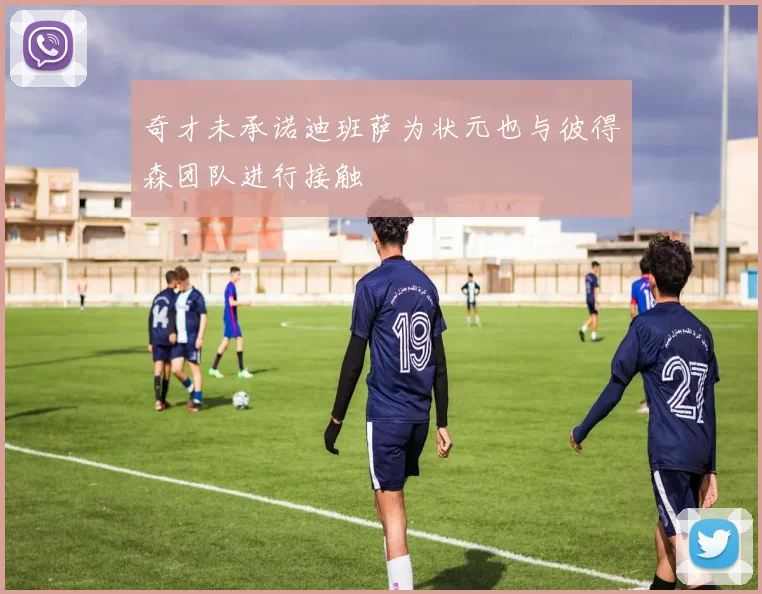 奇才未承诺迪班萨为状元也与彼得森团队进行接触
