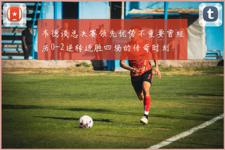 韦德谈总决赛领先优势不重要曾经历0-2逆转连胜四场的传奇时刻