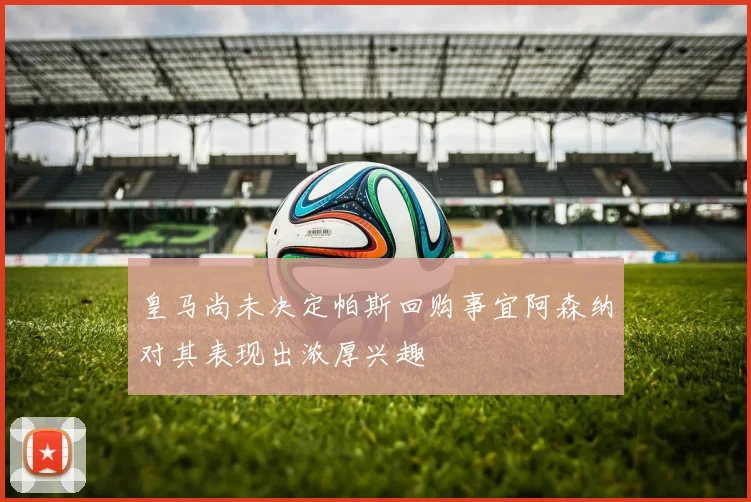 皇马尚未决定帕斯回购事宜阿森纳对其表现出浓厚兴趣