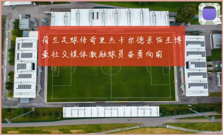 荷兰足球传奇里杰卡尔德亲临王博豪社交媒体激励球员奋勇向前