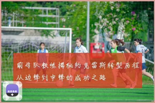 前母队教练揭秘约克雷斯转型历程从边锋到中锋的成功之路