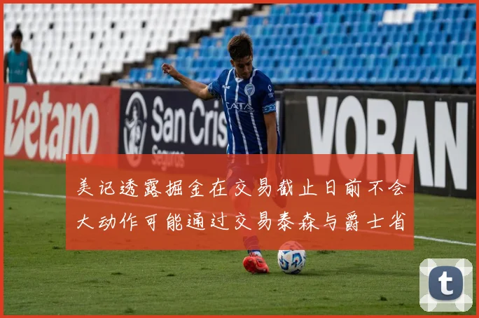 美记透露掘金在交易截止日前不会大动作可能通过交易泰森与爵士省钱