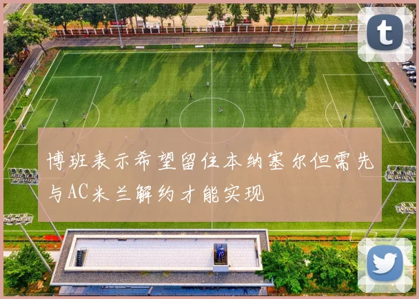 博班表示希望留住本纳塞尔但需先与AC米兰解约才能实现
