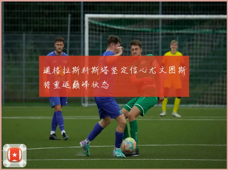 道格拉斯科斯塔坚定信心尤文图斯将重返巅峰状态