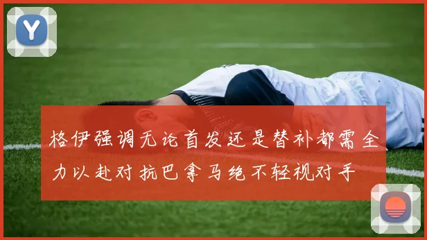 格伊强调无论首发还是替补都需全力以赴对抗巴拿马绝不轻视对手