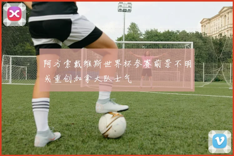 阿方索戴维斯世界杯参赛前景不明或重创加拿大队士气