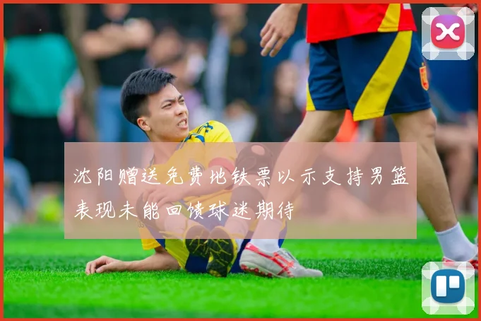 沈阳赠送免费地铁票以示支持男篮表现未能回馈球迷期待
