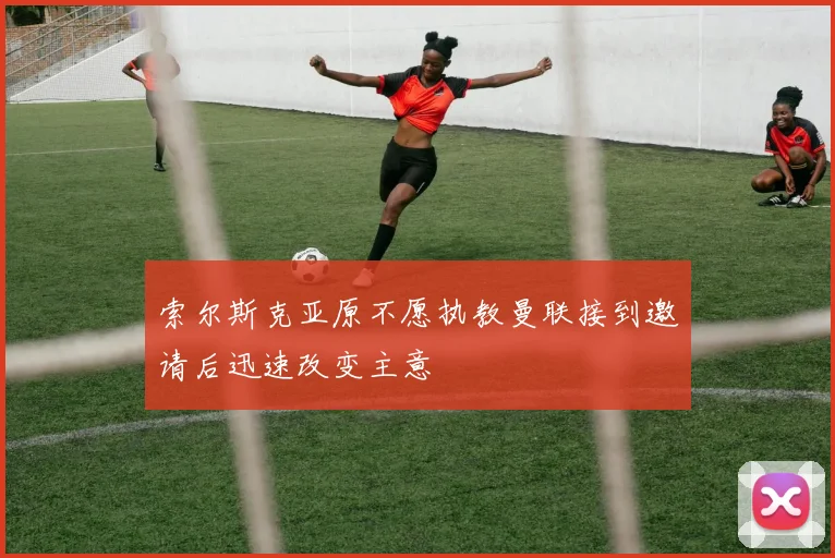 索尔斯克亚原不愿执教曼联接到邀请后迅速改变主意