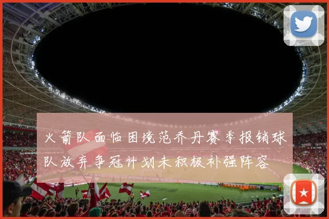 火箭队面临困境范乔丹赛季报销球队放弃争冠计划未积极补强阵容