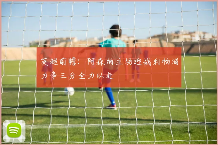 英超前瞻：阿森纳主场迎战利物浦力争三分全力以赴