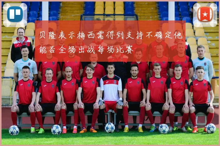 贝隆表示梅西需得到支持不确定他能否全场出战每场比赛