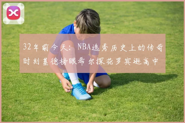 32年前今天：NBA选秀历史上的传奇时刻基德榜眼希尔探花罗宾逊高中状元回顾