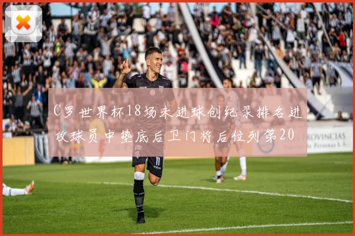 C罗世界杯18场未进球创纪录排名进攻球员中垫底后卫门将后位列第20