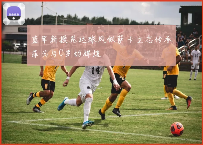 蓝军新援昆达球风似萨卡立志传承菲戈与C罗的辉煌