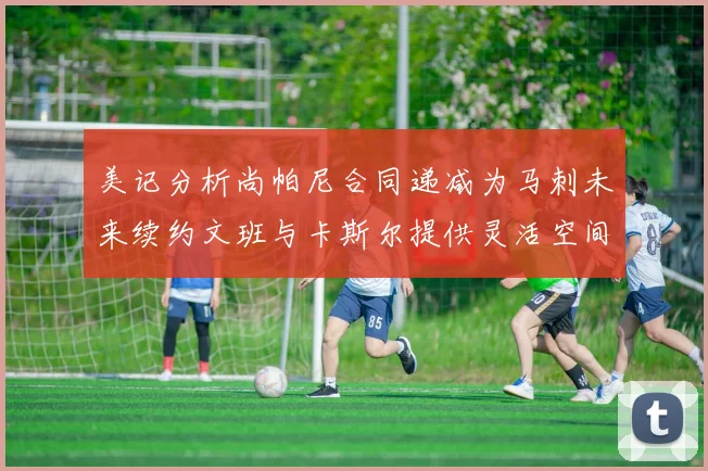 美记分析尚帕尼合同递减为马刺未来续约文班与卡斯尔提供灵活空间