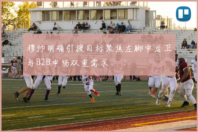穆帅明确引援目标聚焦左脚中后卫与B2B中场双重需求