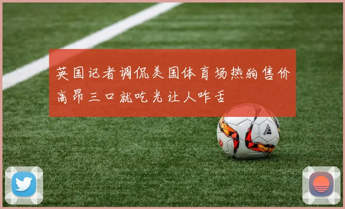 英国记者调侃美国体育场热狗售价高昂三口就吃光让人咋舌