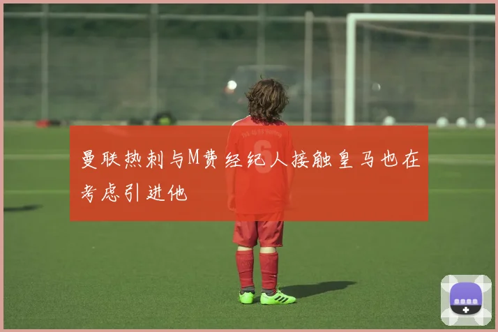 曼联热刺与M费经纪人接触皇马也在考虑引进他