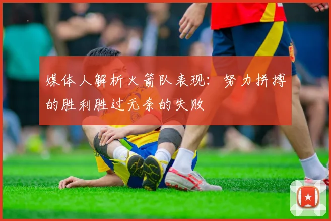 媒体人解析火箭队表现：努力拼搏的胜利胜过无奈的失败