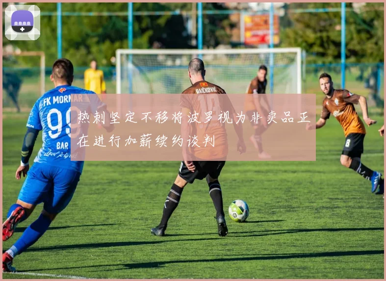 热刺坚定不移将波罗视为非卖品正在进行加薪续约谈判